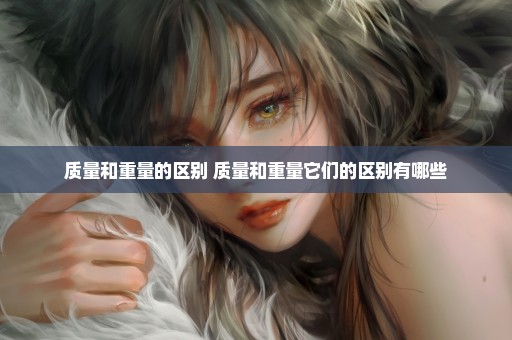 质量和重量的区别 质量和重量它们的区别有哪些