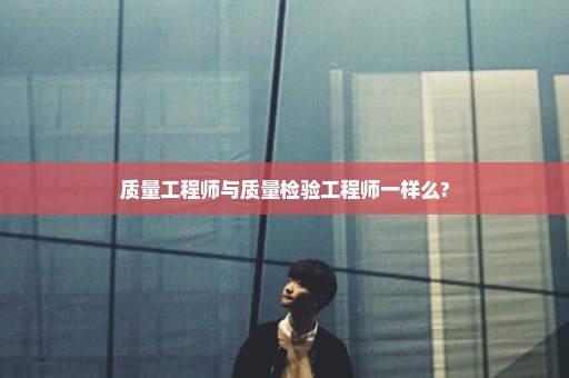 质量工程师与质量检验工程师一样么?