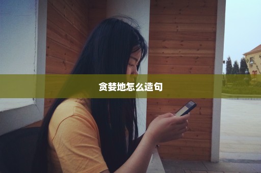 贪婪地怎么造句