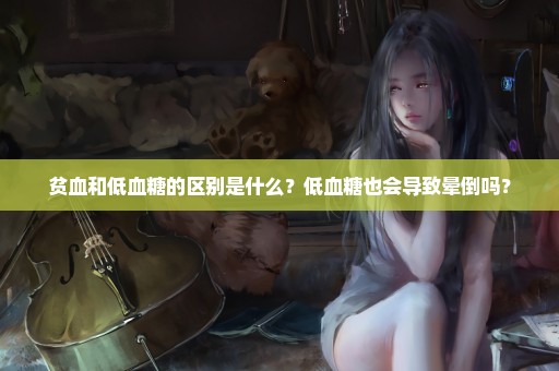 贫血和低血糖的区别是什么？低血糖也会导致晕倒吗？