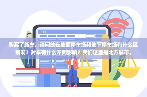 购买了新车，请问放在地面停车场和地下停车场有什么区别啊？对车有什么不同影响？我们这里是北方城市。