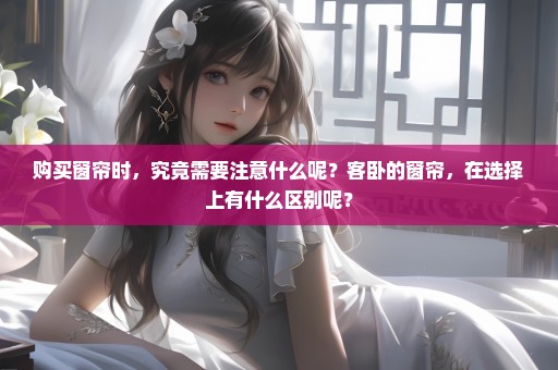 购买窗帘时，究竟需要注意什么呢？客卧的窗帘，在选择上有什么区别呢？