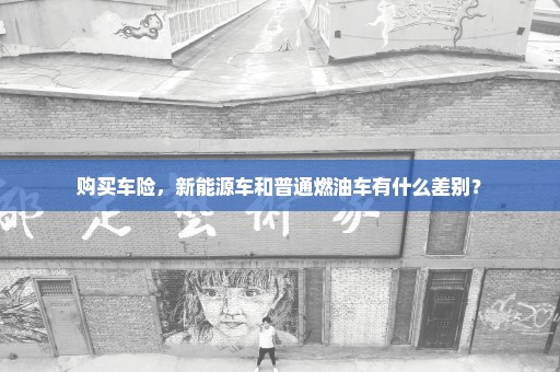 购买车险，新能源车和普通燃油车有什么差别？