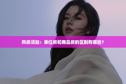 购房须知：单位房和商品房的区别有哪些？