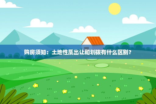 购房须知：土地性质出让和划拨有什么区别？