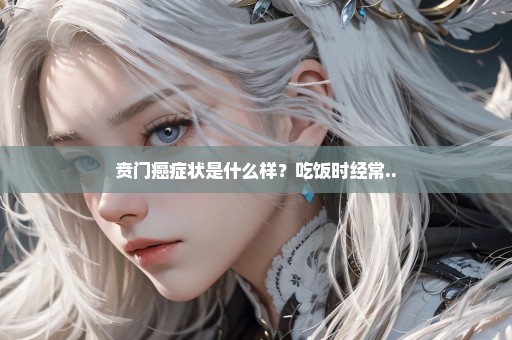 贲门癌症状是什么样？吃饭时经常..