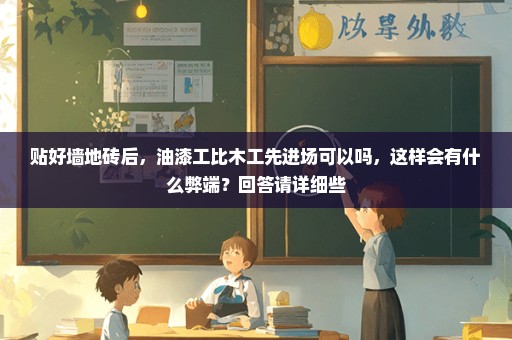 贴好墙地砖后，油漆工比木工先进场可以吗，这样会有什么弊端？回答请详细些