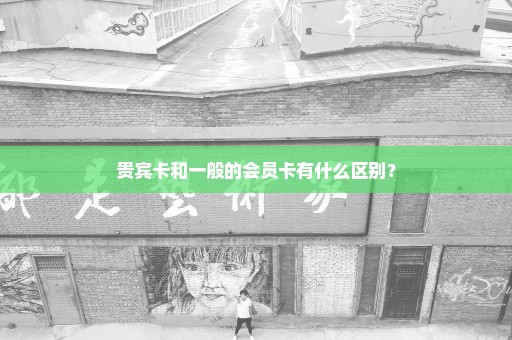 贵宾卡和一般的会员卡有什么区别？