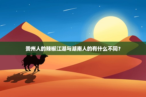 贵州人的辣椒江湖与湖南人的有什么不同？