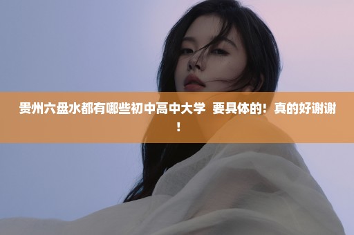 贵州六盘水都有哪些初中高中大学  要具体的!  真的好谢谢！