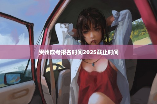 贵州成考报名时间2025截止时间