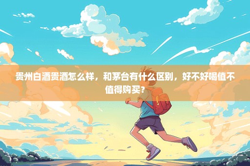 贵州白酒贵酒怎么样，和茅台有什么区别，好不好喝值不值得购买？