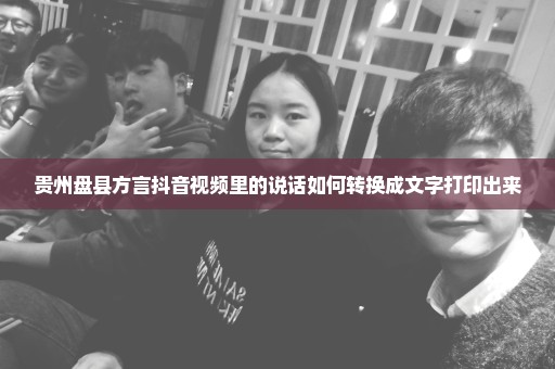 贵州盘县方言抖音视频里的说话如何转换成文字打印出来