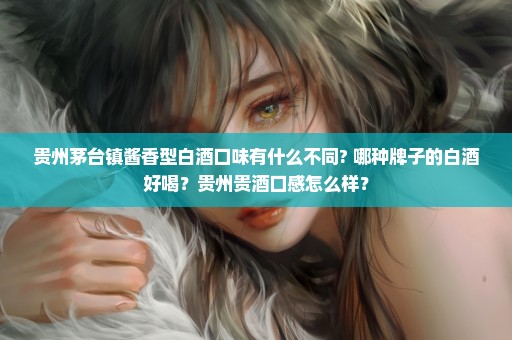 贵州茅台镇酱香型白酒口味有什么不同? 哪种牌子的白酒好喝？贵州贵酒口感怎么样？
