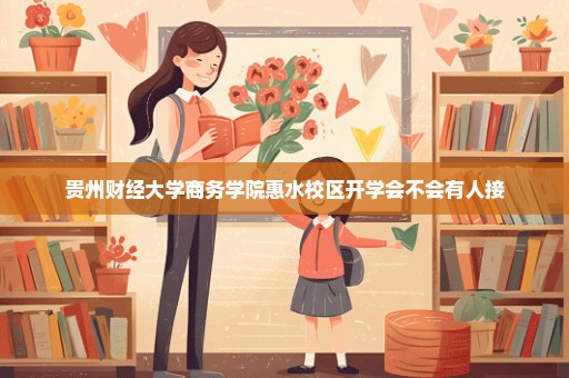 贵州财经大学商务学院惠水校区开学会不会有人接