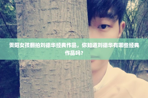 贵阳女孩翻拍刘德华经典作品，你知道刘德华有哪些经典作品吗？