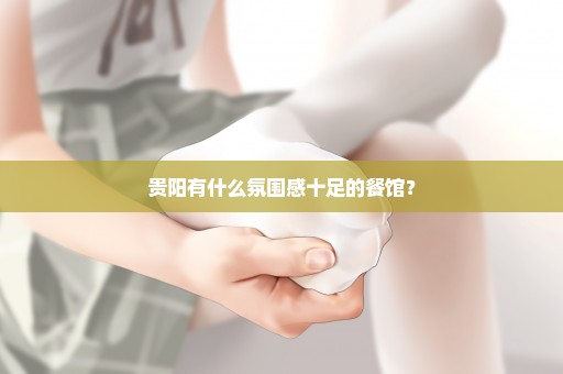 贵阳有什么氛围感十足的餐馆？