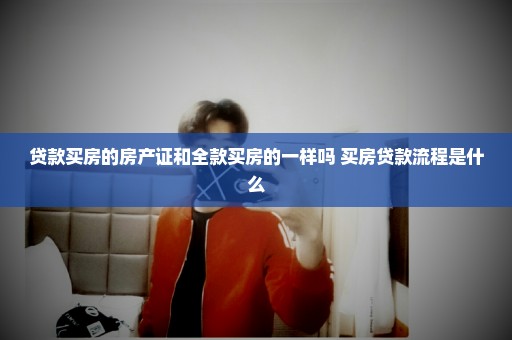 贷款买房的房产证和全款买房的一样吗 买房贷款流程是什么