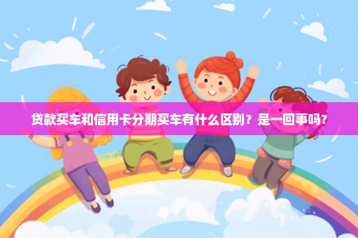 贷款买车和信用卡分期买车有什么区别？是一回事吗？