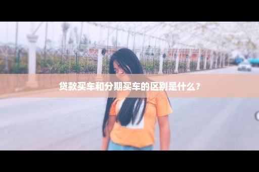 贷款买车和分期买车的区别是什么？