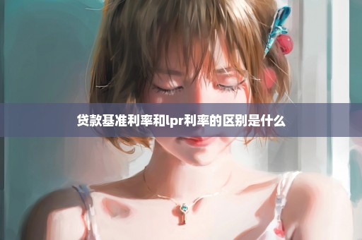 贷款基准利率和lpr利率的区别是什么