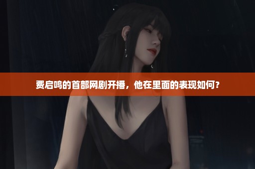 费启鸣的首部网剧开播，他在里面的表现如何？