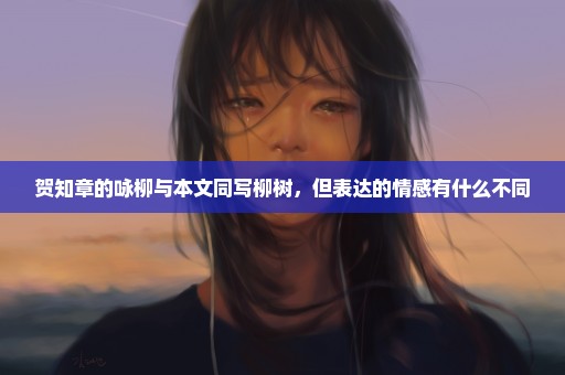 贺知章的咏柳与本文同写柳树，但表达的情感有什么不同