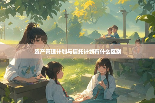 资产管理计划与信托计划有什么区别