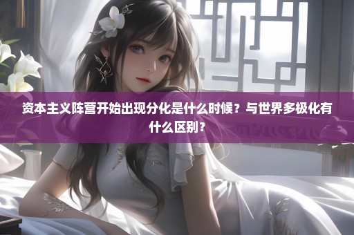 资本主义阵营开始出现分化是什么时候？与世界多极化有什么区别？