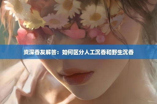 资深香友解答：如何区分人工沉香和野生沉香
