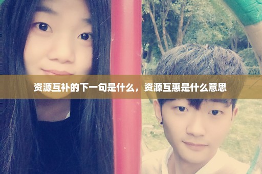 资源互补的下一句是什么，资源互惠是什么意思 