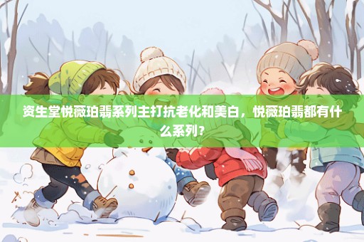 资生堂悦薇珀翡系列主打抗老化和美白，悦薇珀翡都有什么系列？