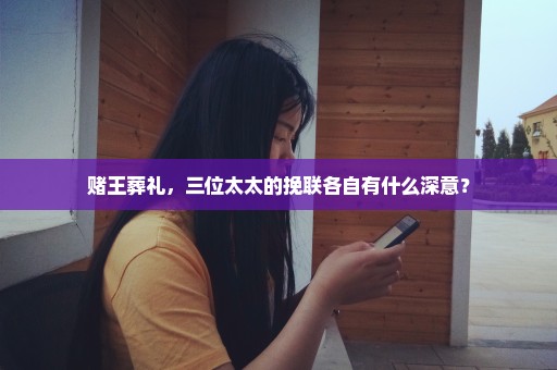 赌王葬礼，三位太太的挽联各自有什么深意？