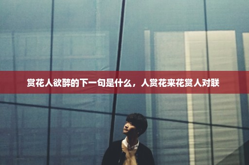 赏花人欲醉的下一句是什么，人赏花来花赏人对联 