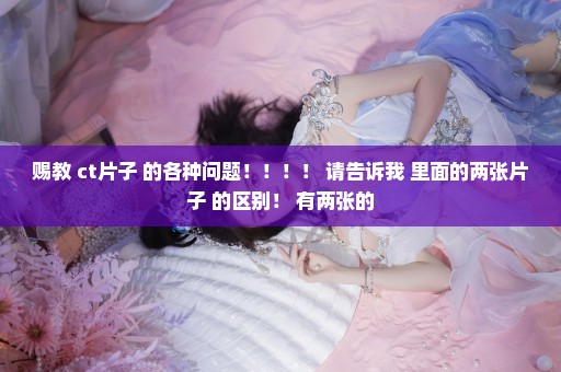 赐教 ct片子 的各种问题！！！！ 请告诉我 里面的两张片子 的区别！ 有两张的
