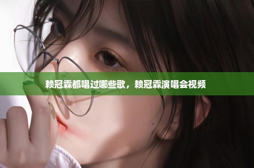 赖冠霖都唱过哪些歌，赖冠霖演唱会视频 
