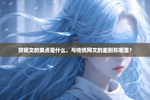 赘婿文的爽点是什么，与传统网文的差别在哪里？