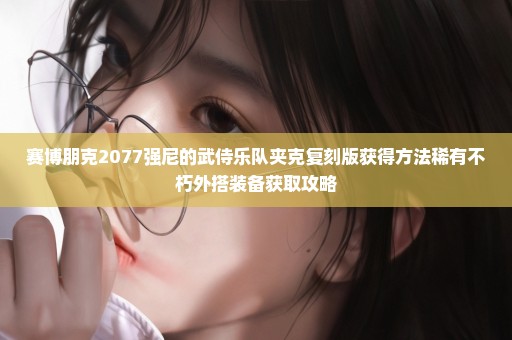 赛博朋克2077强尼的武侍乐队夹克复刻版获得方法稀有不朽外搭装备获取攻略