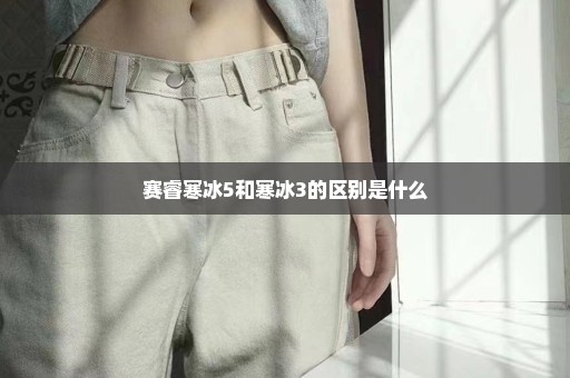 赛睿寒冰5和寒冰3的区别是什么
