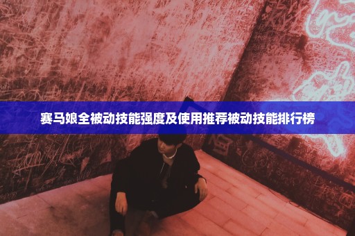 赛马娘全被动技能强度及使用推荐被动技能排行榜