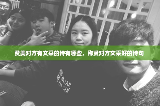 赞美对方有文采的诗有哪些，称赞对方文采好的诗句 