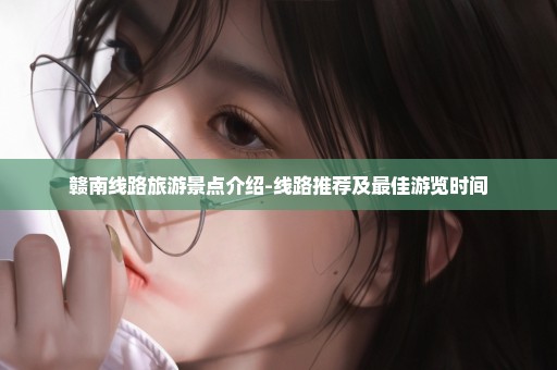 赣南线路旅游景点介绍-线路推荐及最佳游览时间
