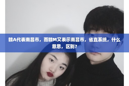 赣A代表南昌市，而赣M又表示南昌市，省直系统，什么意思，区别？