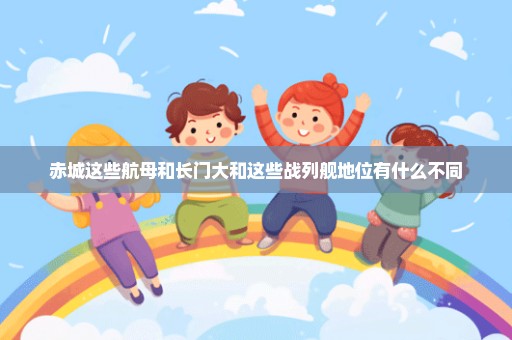 赤城这些航母和长门大和这些战列舰地位有什么不同