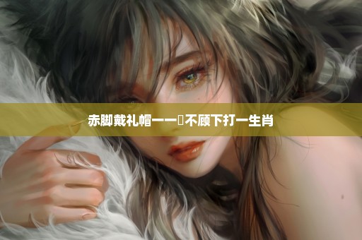 赤脚戴礼帽一一頋不顾下打一生肖