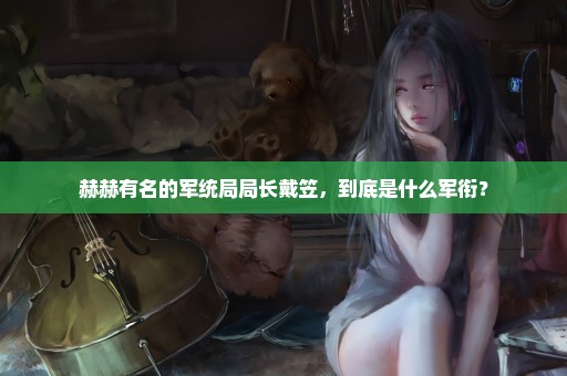 赫赫有名的军统局局长戴笠，到底是什么军衔？
