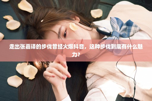 走出张嘉译的步伐曾经火爆抖音，这种步伐到底有什么魅力？