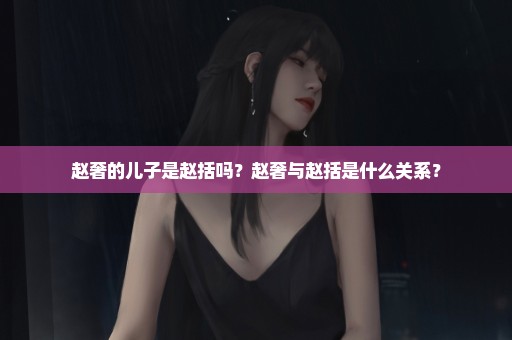 赵奢的儿子是赵括吗？赵奢与赵括是什么关系？