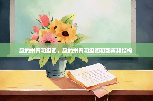 趁的拼音和组词，趁的拼音和组词和部首和结构 
