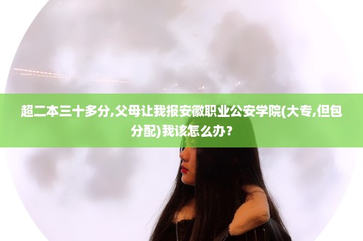 超二本三十多分,父母让我报安徽职业公安学院(大专,但包分配)我该怎么办？